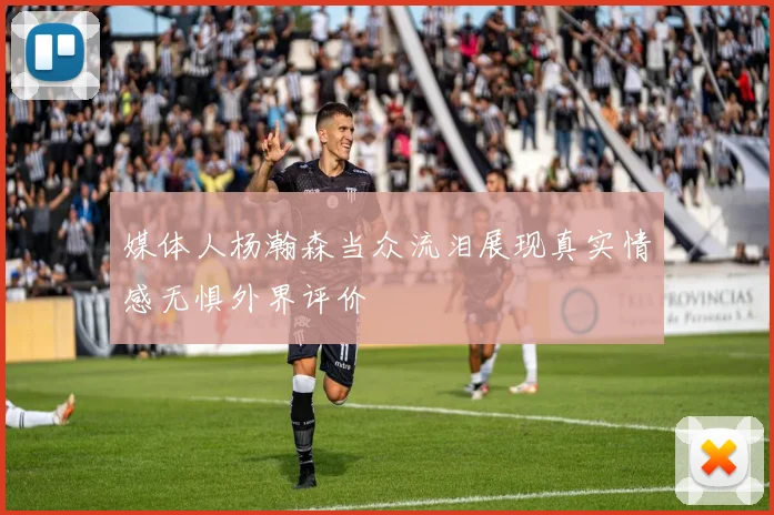 媒体人杨瀚森当众流泪展现真实情感无惧外界评价