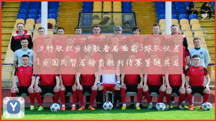 沙特联积分榜胶着局面前3球队仅差1分国民暂居榜首胜利待赛紧随其后