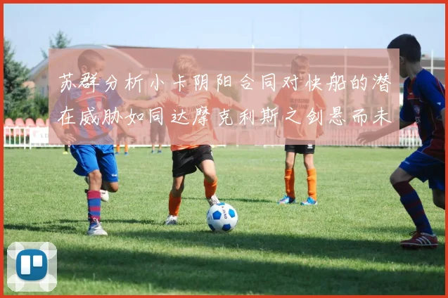 苏群分析小卡阴阳合同对快船的潜在威胁如同达摩克利斯之剑悬而未决