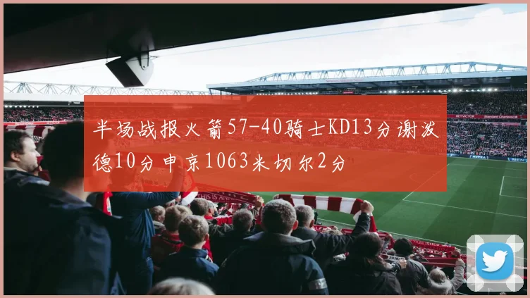 半场战报火箭57-40骑士KD13分谢泼德10分申京1063米切尔2分