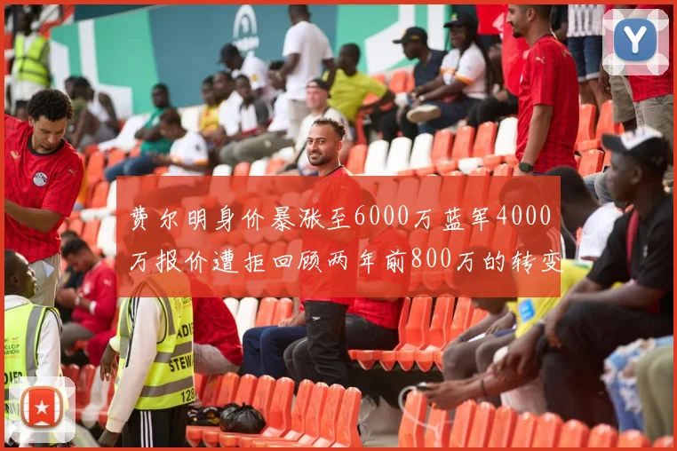 费尔明身价暴涨至6000万蓝军4000万报价遭拒回顾两年前800万的转变