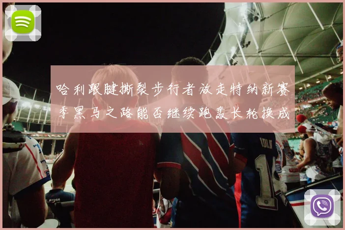 哈利跟腱撕裂步行者放走特纳新赛季黑马之路能否继续跑轰长轮换成关键