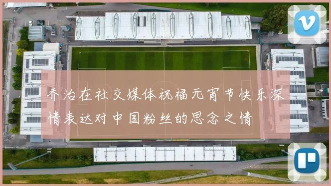 乔治在社交媒体祝福元宵节快乐深情表达对中国粉丝的思念之情