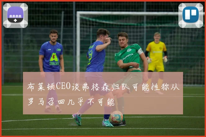 布莱顿CEO谈弗格森归队可能性称从罗马召回几乎不可能