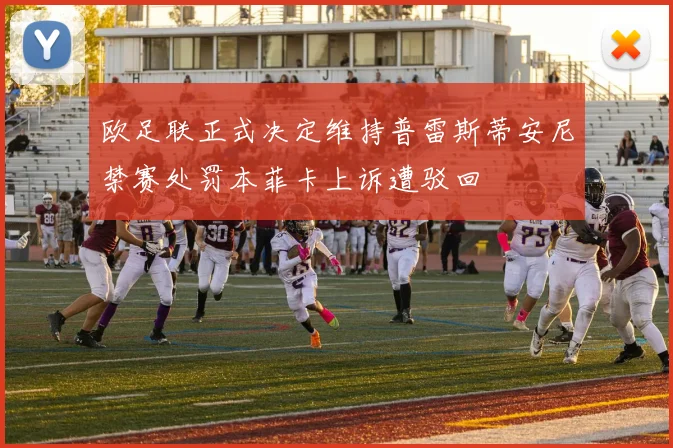 欧足联正式决定维持普雷斯蒂安尼禁赛处罚本菲卡上诉遭驳回
