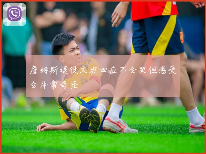 詹姆斯退役文班回应不会哭但感受会非常奇怪