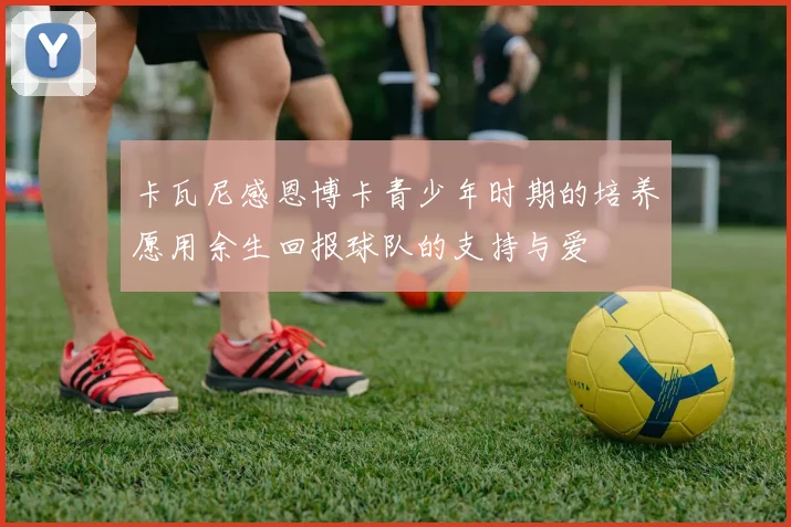 卡瓦尼感恩博卡青少年时期的培养愿用余生回报球队的支持与爱