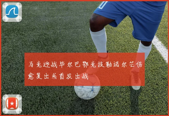 马竞迎战毕尔巴鄂竞技勒诺尔芒伤愈复出或首发出战