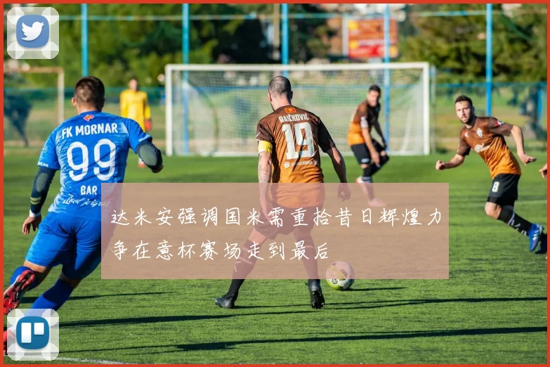 达米安强调国米需重拾昔日辉煌力争在意杯赛场走到最后