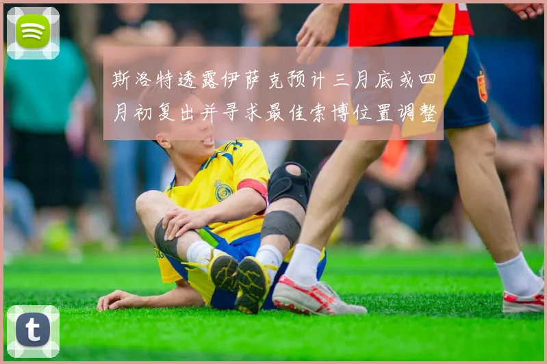 斯洛特透露伊萨克预计三月底或四月初复出并寻求最佳索博位置调整方案