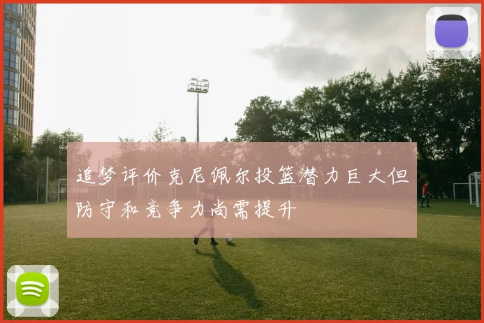 追梦评价克尼佩尔投篮潜力巨大但防守和竞争力尚需提升