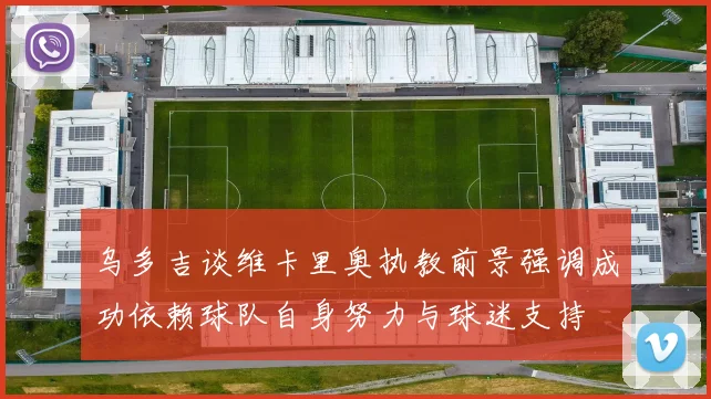 乌多吉谈维卡里奥执教前景强调成功依赖球队自身努力与球迷支持