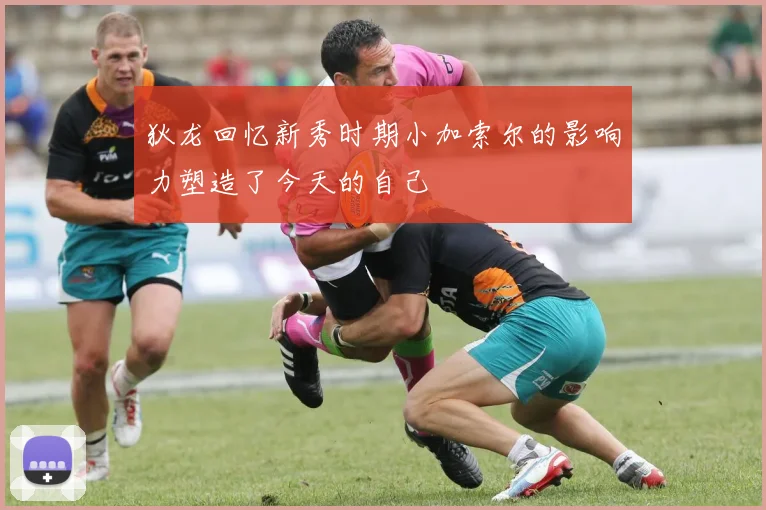 狄龙回忆新秀时期小加索尔的影响力塑造了今天的自己