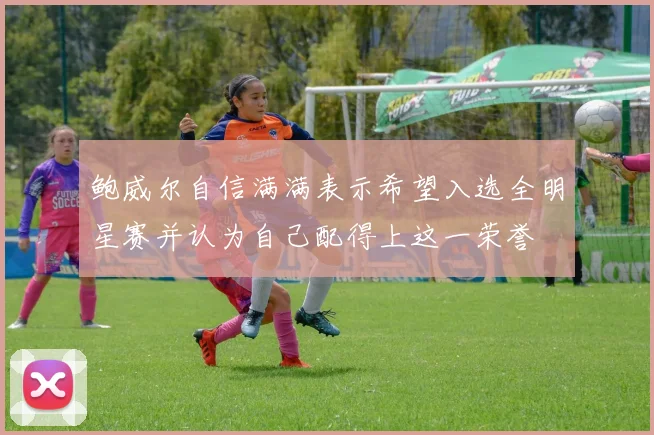 鲍威尔自信满满表示希望入选全明星赛并认为自己配得上这一荣誉